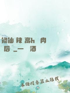 修仙 辣 高h 濃肉 后宮